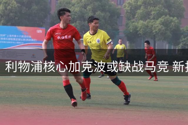 利物浦核心加克波或缺战马竞 新援迎欧冠首秀良机
