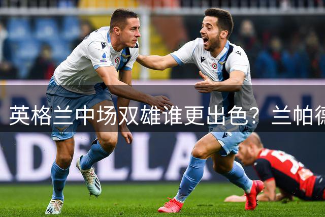 英格兰中场双雄谁更出色？兰帕德与杰拉德全面对比