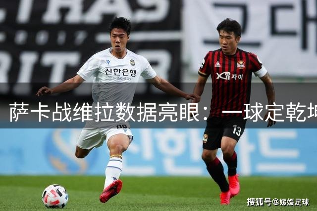 萨卡战维拉数据亮眼：一球定乾坤，多项表现突出